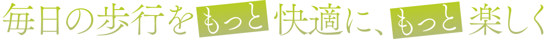 毎日の歩行をもつと快適に、もつと楽しく