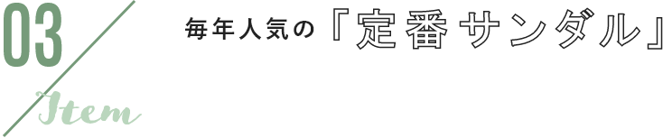 03 item 毎年人気の「定番サンダル」