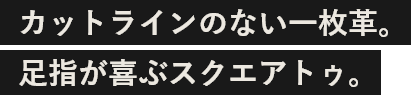 カットラインのない一枚革。足指が喜ぶスクエアトゥ。