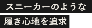 スニーカーのような履き心地を追求