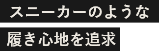 スニーカーのような履き心地を追求