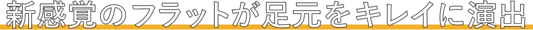 新感覚のフラットが足元をキレイに演出