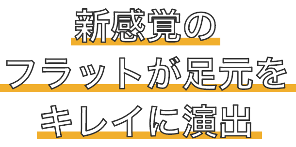 新感覚のフラットが足元をキレイに演出