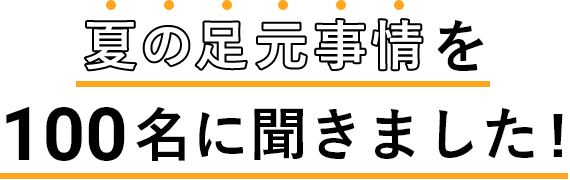 夏の足元事情を100名に聞きました！!