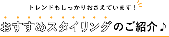 トレンドもしっかりおさえています!おすすめスタイリングのご紹介♪