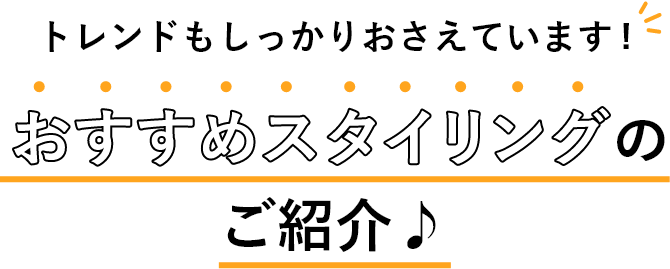 トレンドもしっかりおさえています!おすすめスタイリングのご紹介♪